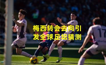 梅西转会去向引发全球足坛猜测